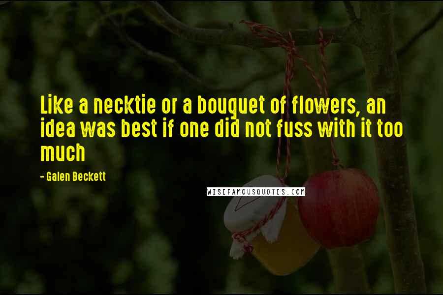 Galen Beckett Quotes: Like a necktie or a bouquet of flowers, an idea was best if one did not fuss with it too much