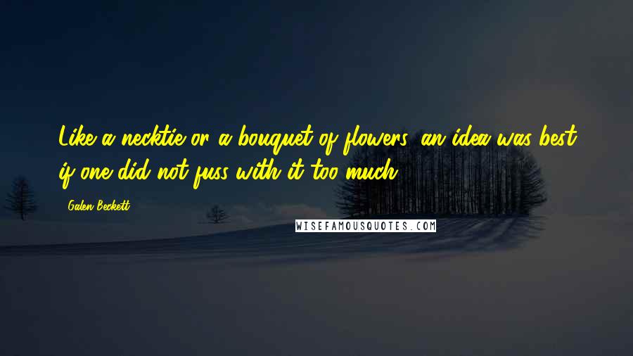 Galen Beckett Quotes: Like a necktie or a bouquet of flowers, an idea was best if one did not fuss with it too much