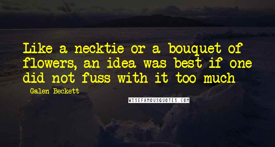 Galen Beckett Quotes: Like a necktie or a bouquet of flowers, an idea was best if one did not fuss with it too much