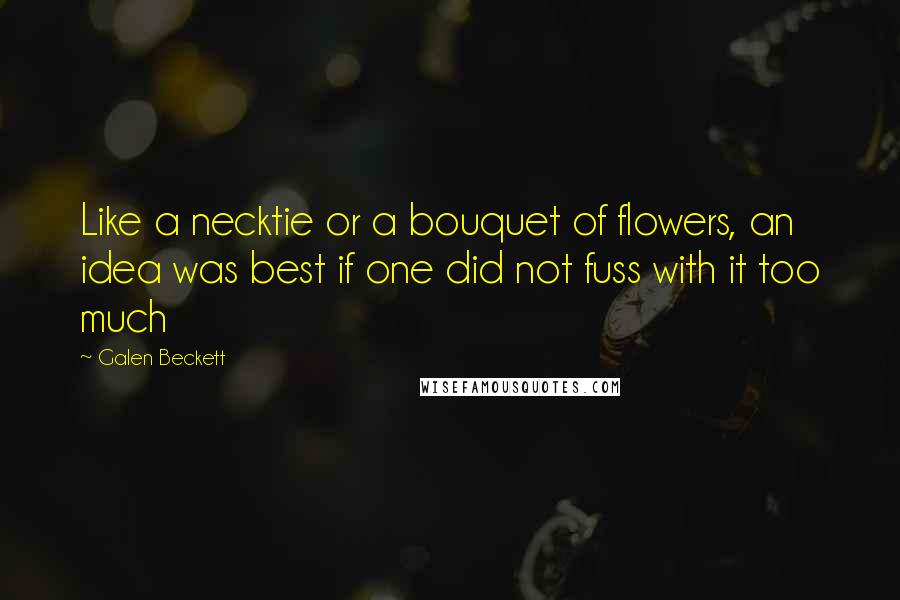 Galen Beckett Quotes: Like a necktie or a bouquet of flowers, an idea was best if one did not fuss with it too much
