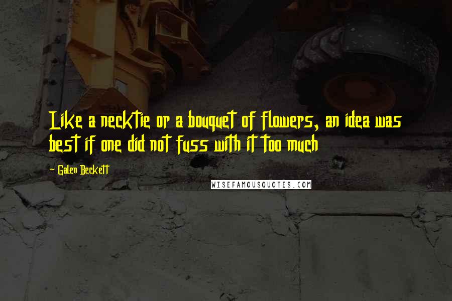 Galen Beckett Quotes: Like a necktie or a bouquet of flowers, an idea was best if one did not fuss with it too much