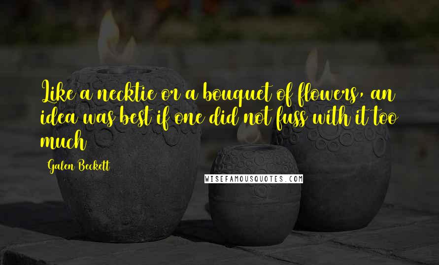 Galen Beckett Quotes: Like a necktie or a bouquet of flowers, an idea was best if one did not fuss with it too much