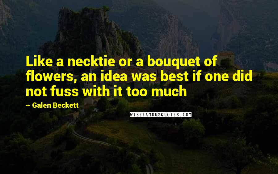 Galen Beckett Quotes: Like a necktie or a bouquet of flowers, an idea was best if one did not fuss with it too much