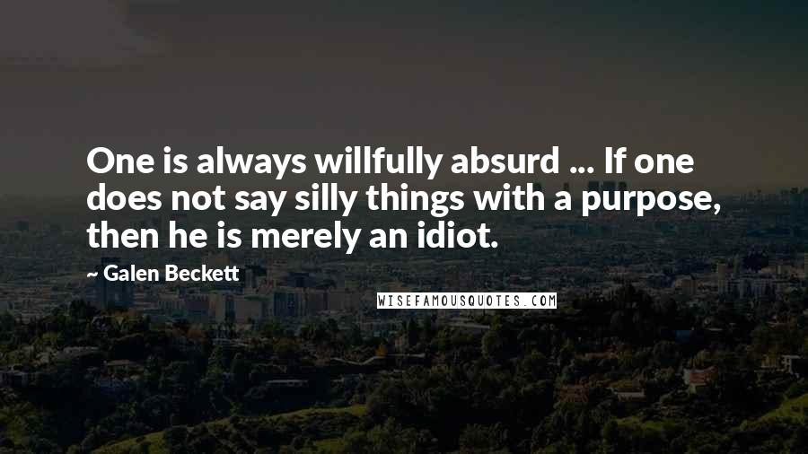 Galen Beckett Quotes: One is always willfully absurd ... If one does not say silly things with a purpose, then he is merely an idiot.