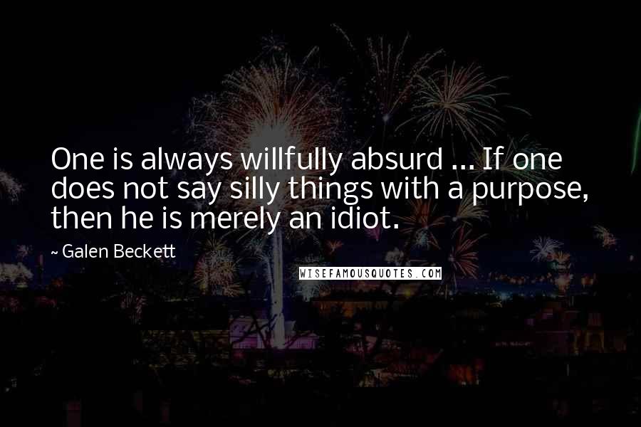 Galen Beckett Quotes: One is always willfully absurd ... If one does not say silly things with a purpose, then he is merely an idiot.