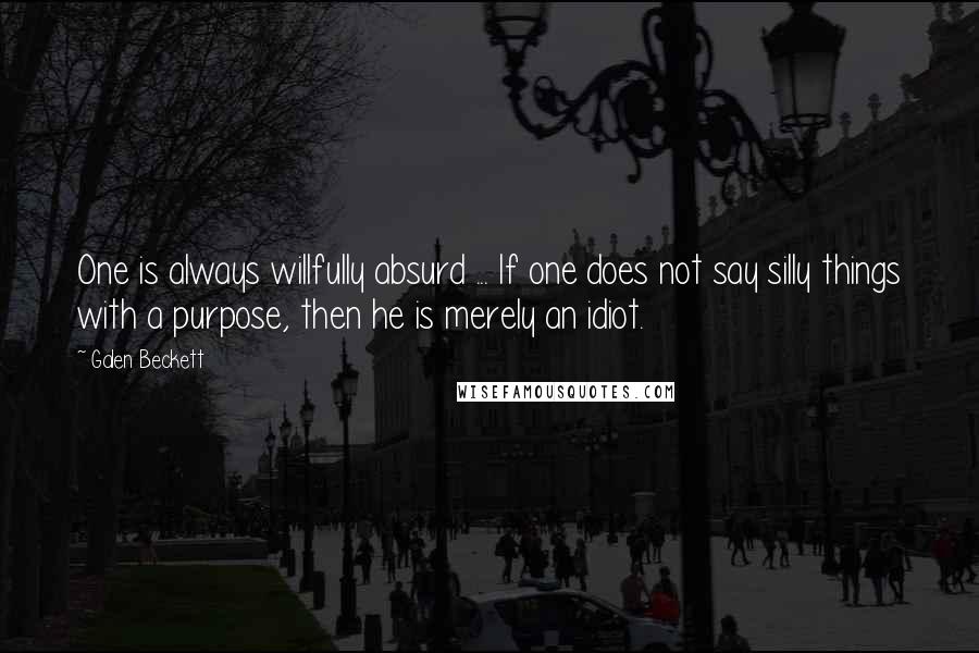 Galen Beckett Quotes: One is always willfully absurd ... If one does not say silly things with a purpose, then he is merely an idiot.