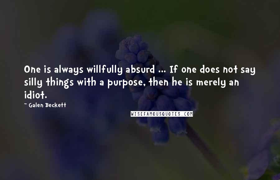 Galen Beckett Quotes: One is always willfully absurd ... If one does not say silly things with a purpose, then he is merely an idiot.