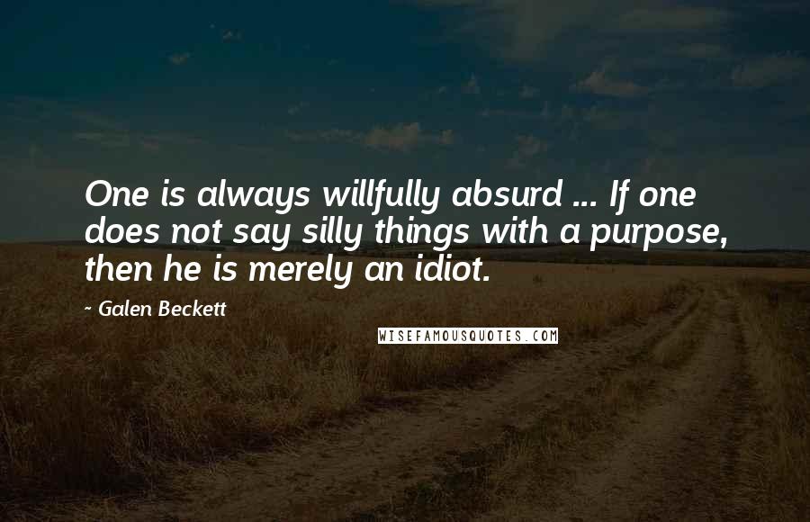 Galen Beckett Quotes: One is always willfully absurd ... If one does not say silly things with a purpose, then he is merely an idiot.