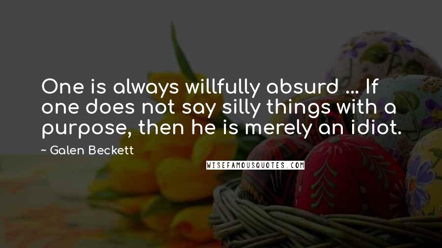 Galen Beckett Quotes: One is always willfully absurd ... If one does not say silly things with a purpose, then he is merely an idiot.