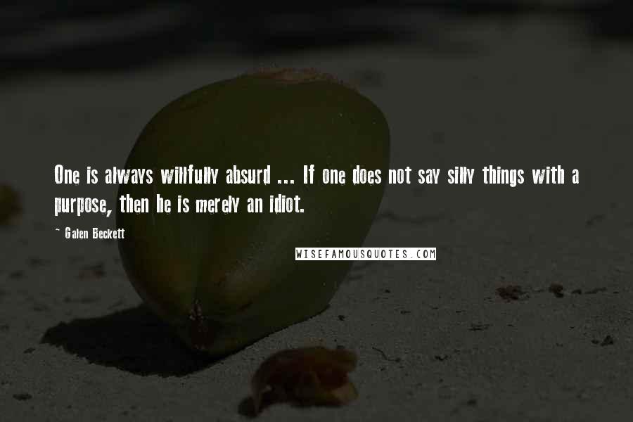 Galen Beckett Quotes: One is always willfully absurd ... If one does not say silly things with a purpose, then he is merely an idiot.