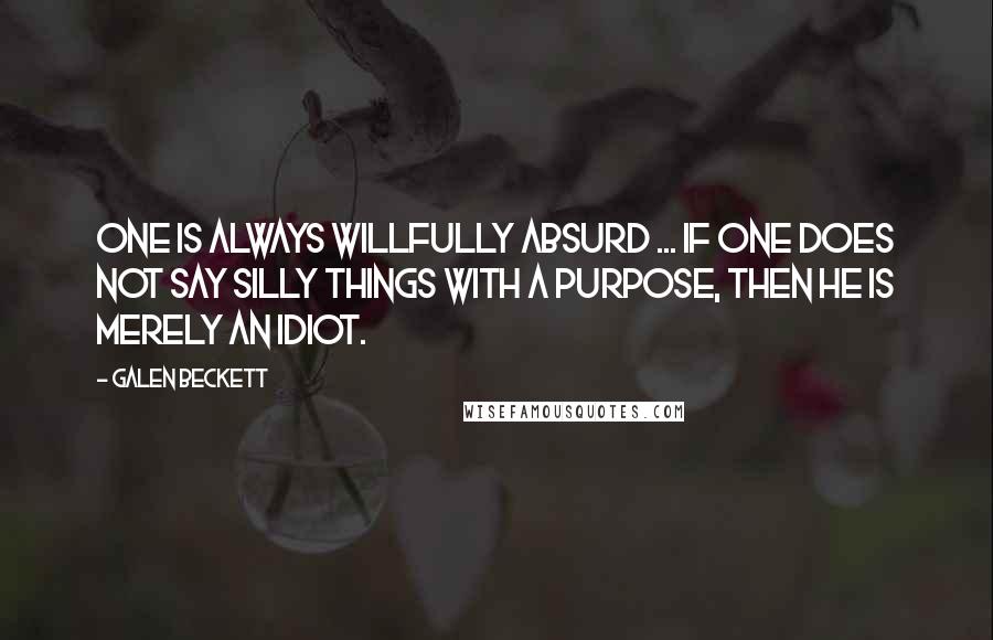 Galen Beckett Quotes: One is always willfully absurd ... If one does not say silly things with a purpose, then he is merely an idiot.