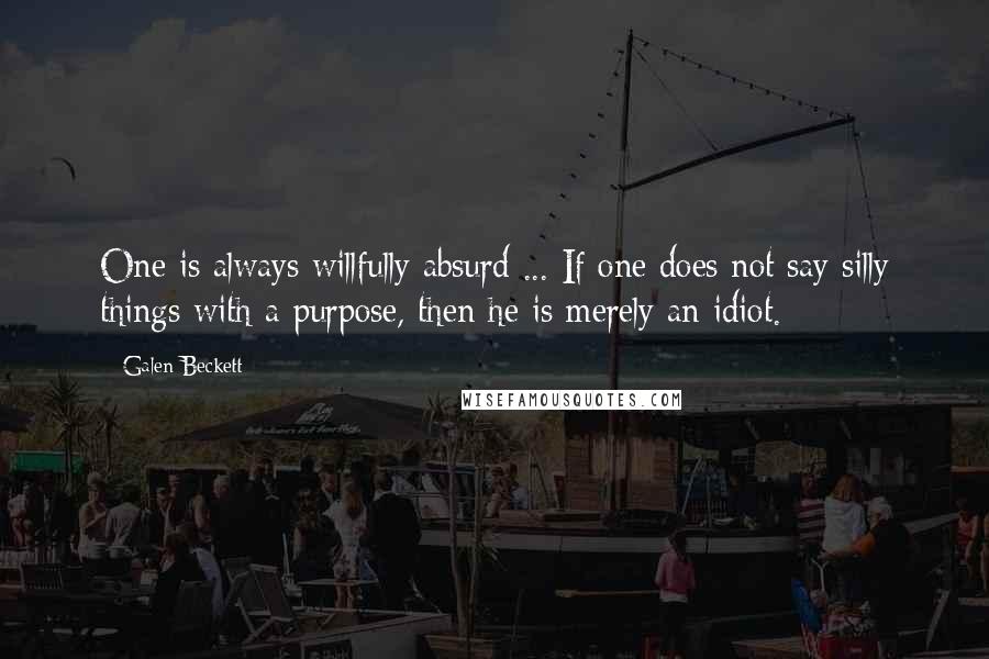 Galen Beckett Quotes: One is always willfully absurd ... If one does not say silly things with a purpose, then he is merely an idiot.