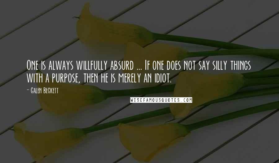 Galen Beckett Quotes: One is always willfully absurd ... If one does not say silly things with a purpose, then he is merely an idiot.