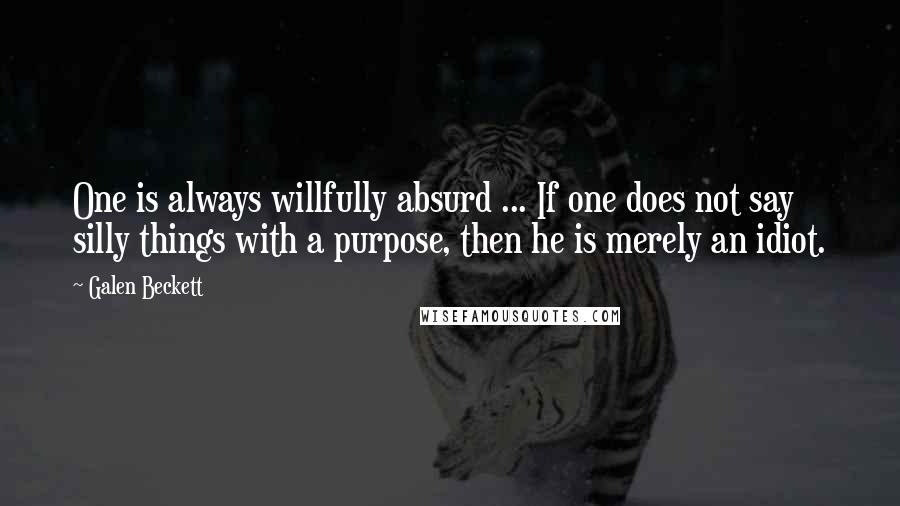 Galen Beckett Quotes: One is always willfully absurd ... If one does not say silly things with a purpose, then he is merely an idiot.