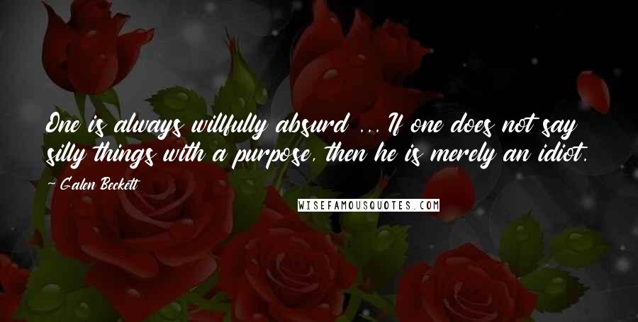 Galen Beckett Quotes: One is always willfully absurd ... If one does not say silly things with a purpose, then he is merely an idiot.