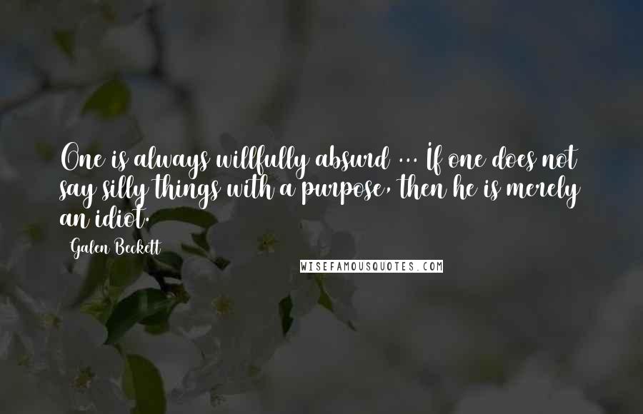 Galen Beckett Quotes: One is always willfully absurd ... If one does not say silly things with a purpose, then he is merely an idiot.