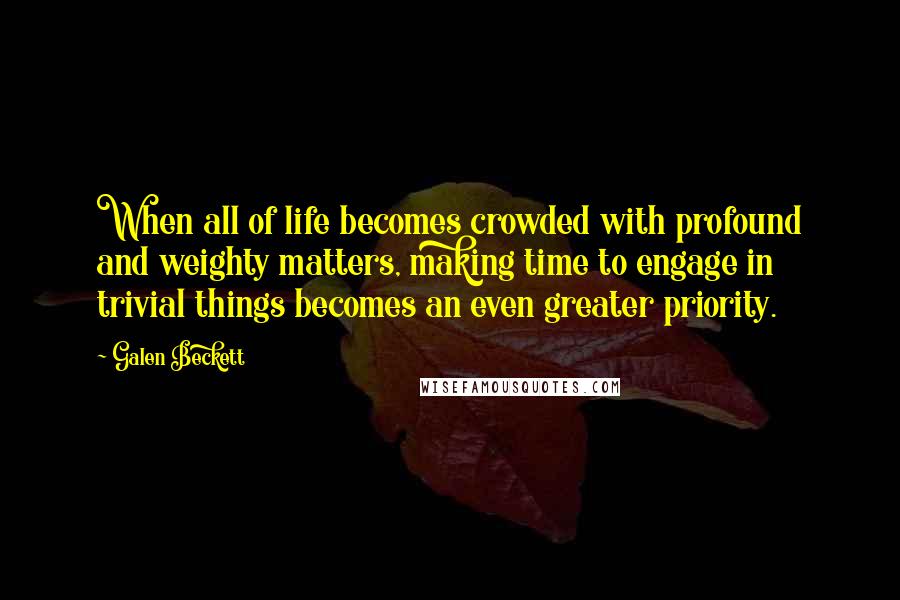 Galen Beckett Quotes: When all of life becomes crowded with profound and weighty matters, making time to engage in trivial things becomes an even greater priority.