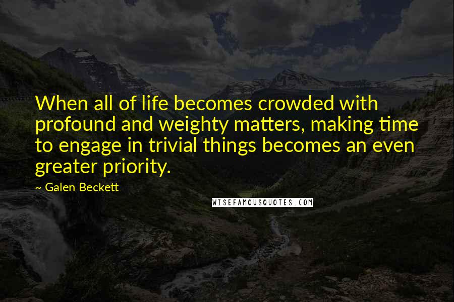 Galen Beckett Quotes: When all of life becomes crowded with profound and weighty matters, making time to engage in trivial things becomes an even greater priority.