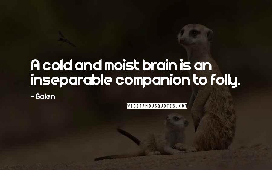 Galen Quotes: A cold and moist brain is an inseparable companion to folly.