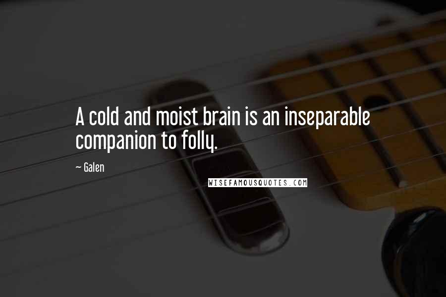 Galen Quotes: A cold and moist brain is an inseparable companion to folly.