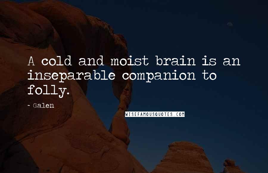 Galen Quotes: A cold and moist brain is an inseparable companion to folly.