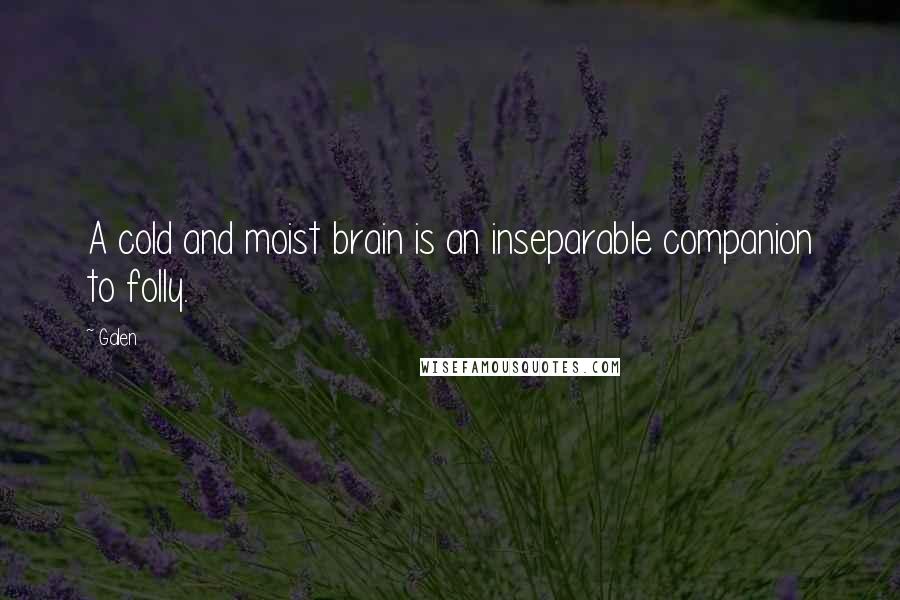 Galen Quotes: A cold and moist brain is an inseparable companion to folly.