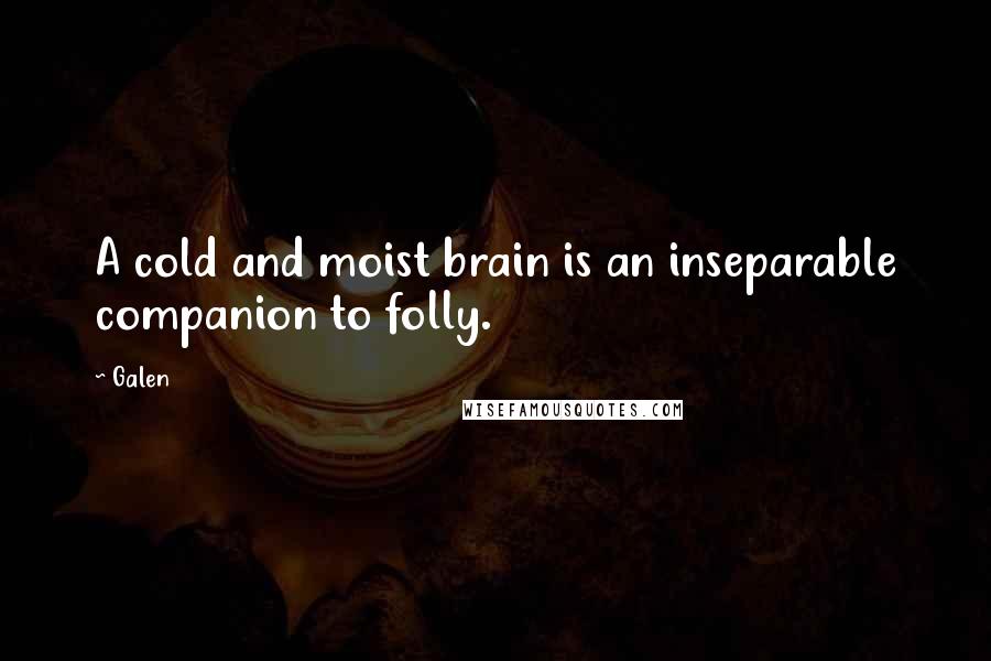 Galen Quotes: A cold and moist brain is an inseparable companion to folly.