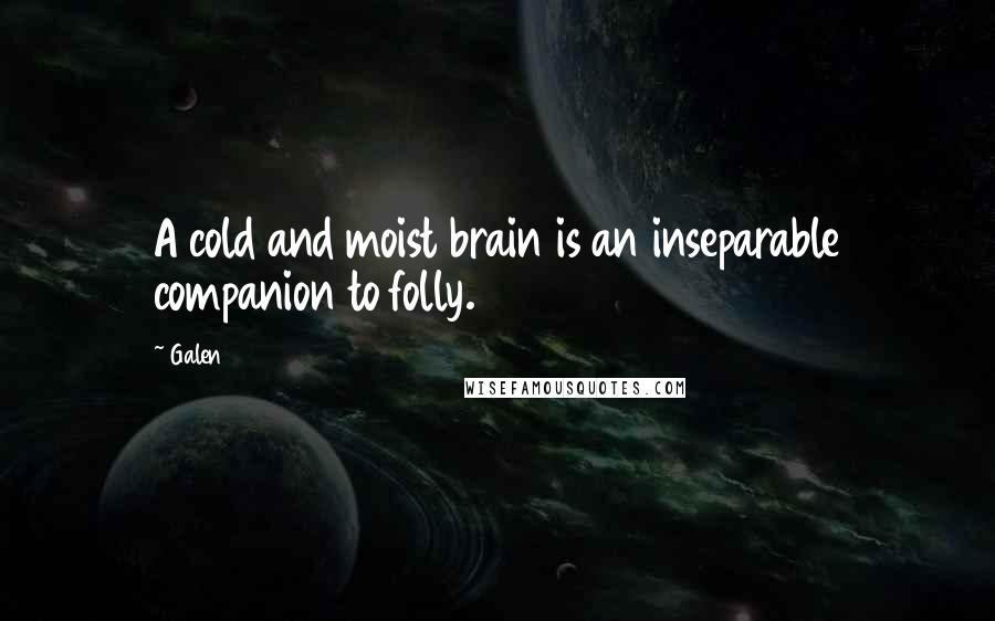 Galen Quotes: A cold and moist brain is an inseparable companion to folly.