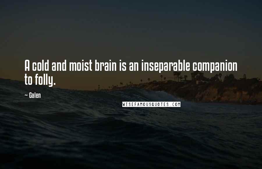 Galen Quotes: A cold and moist brain is an inseparable companion to folly.