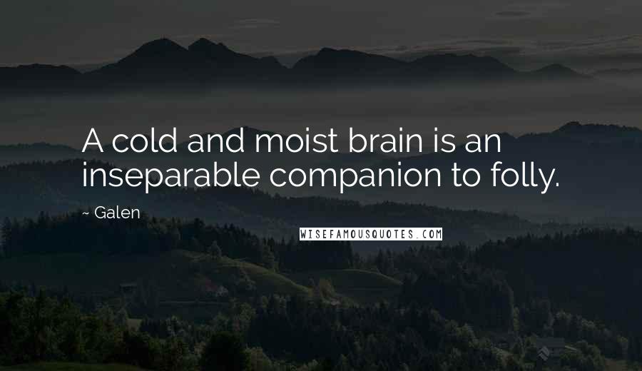 Galen Quotes: A cold and moist brain is an inseparable companion to folly.