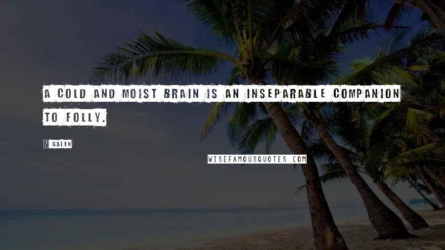 Galen Quotes: A cold and moist brain is an inseparable companion to folly.