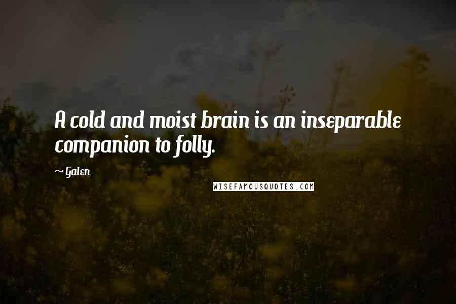 Galen Quotes: A cold and moist brain is an inseparable companion to folly.