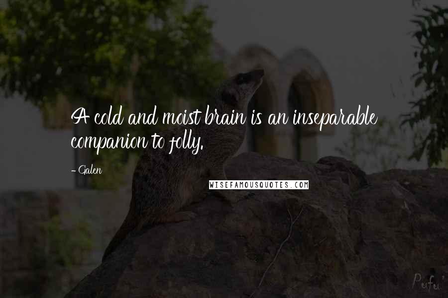 Galen Quotes: A cold and moist brain is an inseparable companion to folly.