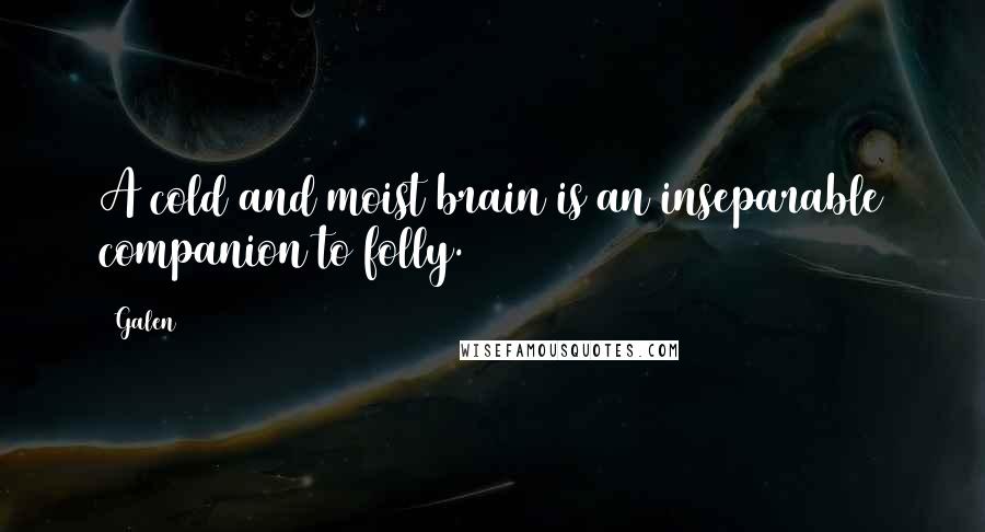 Galen Quotes: A cold and moist brain is an inseparable companion to folly.