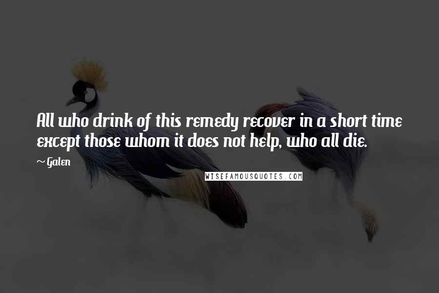 Galen Quotes: All who drink of this remedy recover in a short time except those whom it does not help, who all die.