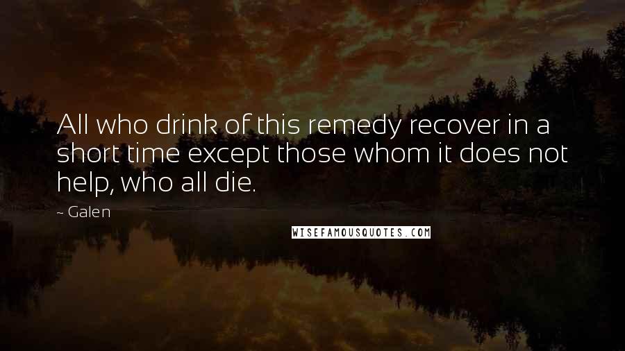 Galen Quotes: All who drink of this remedy recover in a short time except those whom it does not help, who all die.