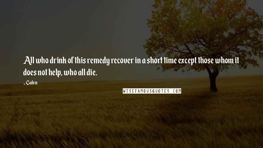 Galen Quotes: All who drink of this remedy recover in a short time except those whom it does not help, who all die.