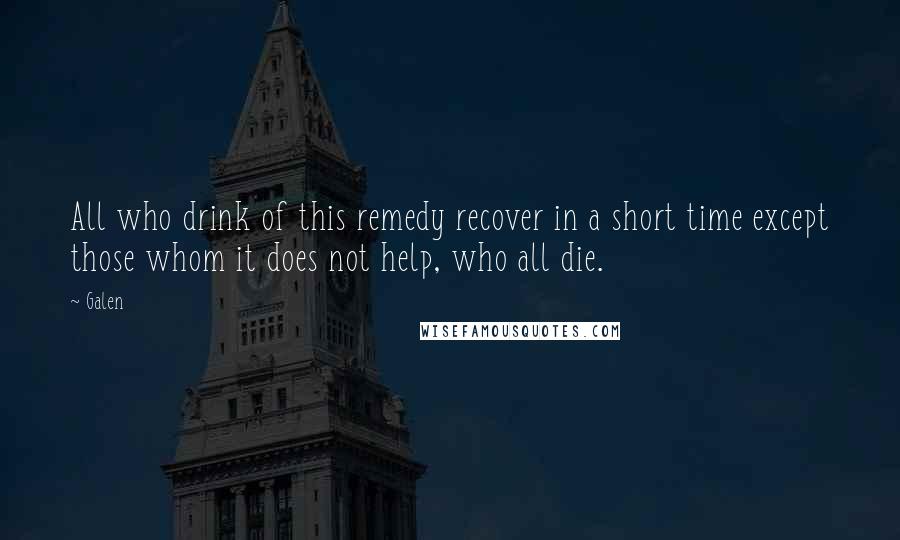 Galen Quotes: All who drink of this remedy recover in a short time except those whom it does not help, who all die.