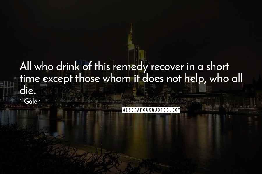 Galen Quotes: All who drink of this remedy recover in a short time except those whom it does not help, who all die.