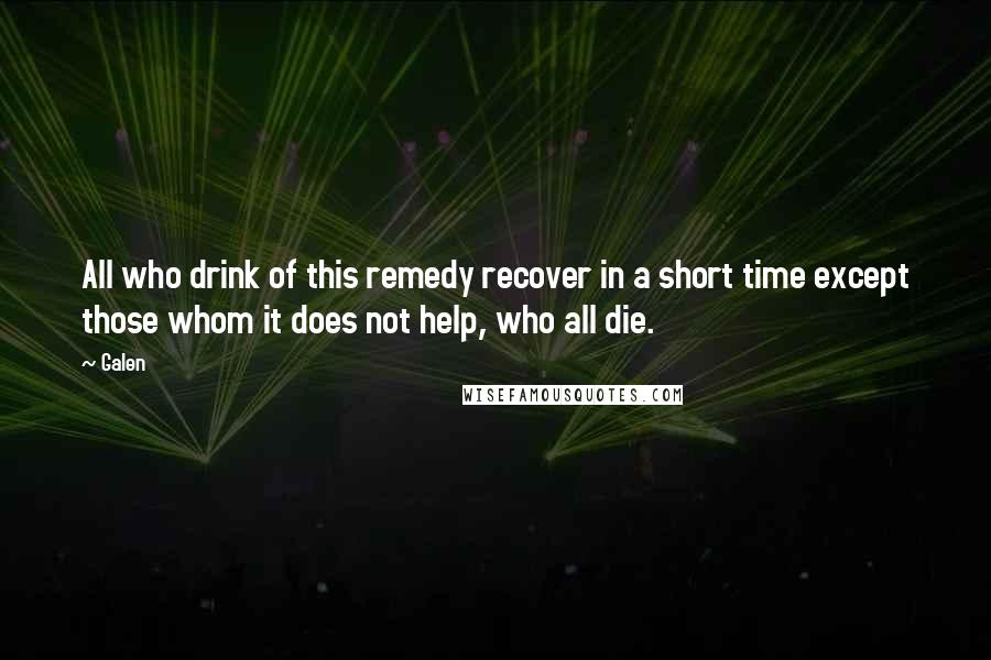 Galen Quotes: All who drink of this remedy recover in a short time except those whom it does not help, who all die.