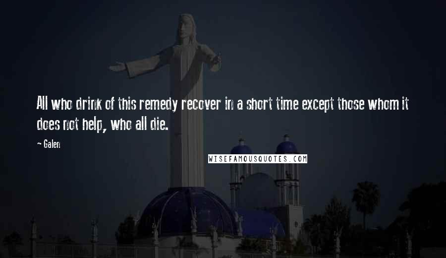 Galen Quotes: All who drink of this remedy recover in a short time except those whom it does not help, who all die.
