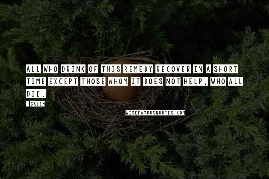 Galen Quotes: All who drink of this remedy recover in a short time except those whom it does not help, who all die.