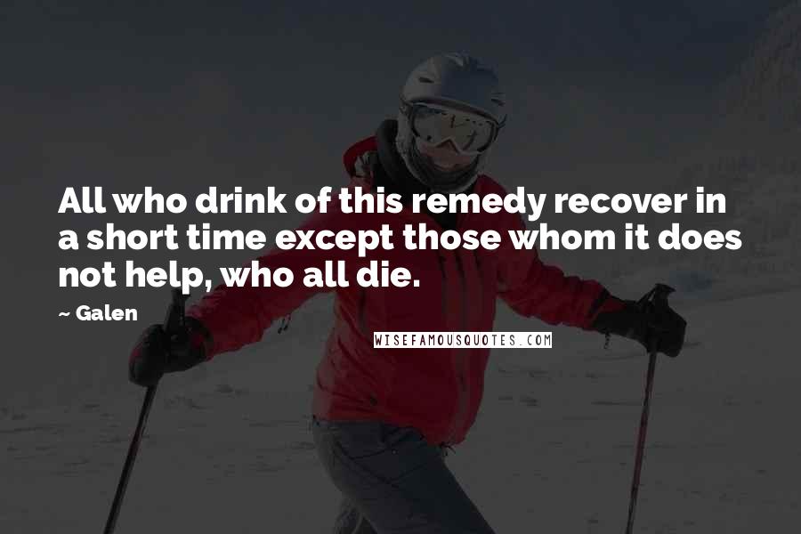 Galen Quotes: All who drink of this remedy recover in a short time except those whom it does not help, who all die.