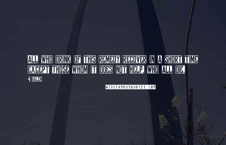 Galen Quotes: All who drink of this remedy recover in a short time except those whom it does not help, who all die.