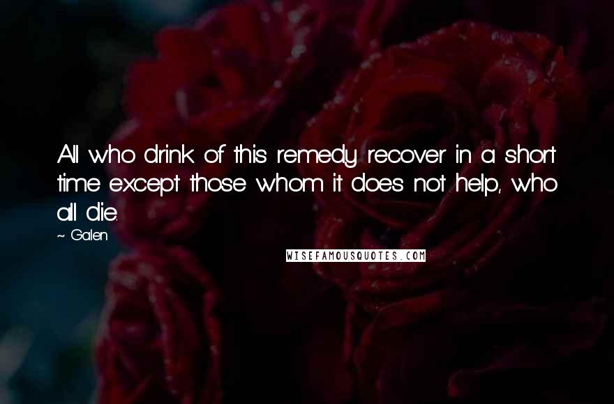 Galen Quotes: All who drink of this remedy recover in a short time except those whom it does not help, who all die.