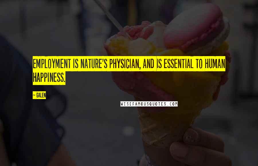 Galen Quotes: Employment is nature's physician, and is essential to human happiness.