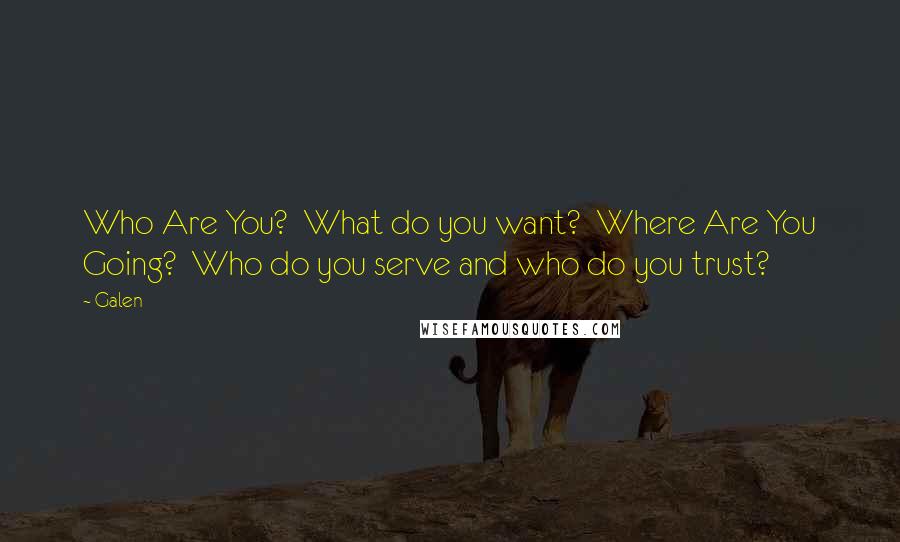 Galen Quotes: Who Are You?  What do you want?  Where Are You Going?  Who do you serve and who do you trust?