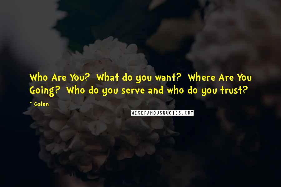 Galen Quotes: Who Are You?  What do you want?  Where Are You Going?  Who do you serve and who do you trust?