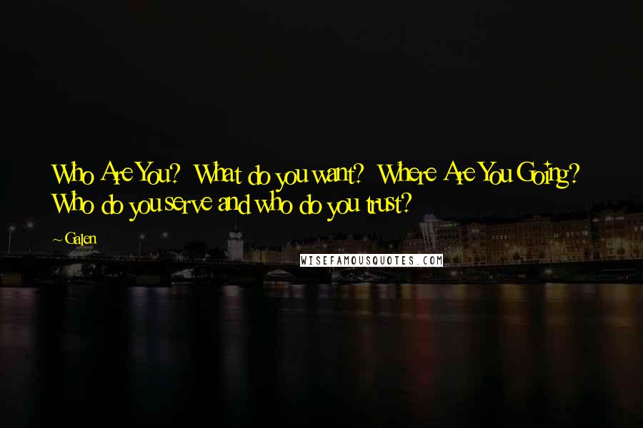 Galen Quotes: Who Are You?  What do you want?  Where Are You Going?  Who do you serve and who do you trust?