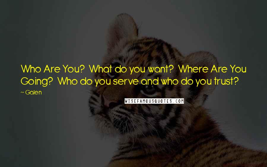Galen Quotes: Who Are You?  What do you want?  Where Are You Going?  Who do you serve and who do you trust?